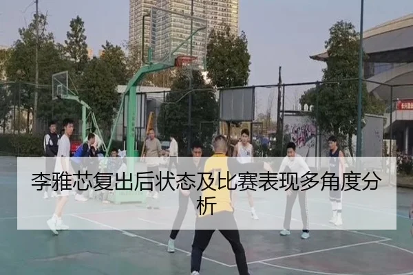 李雅芯复出后状态及比赛表现多角度分析