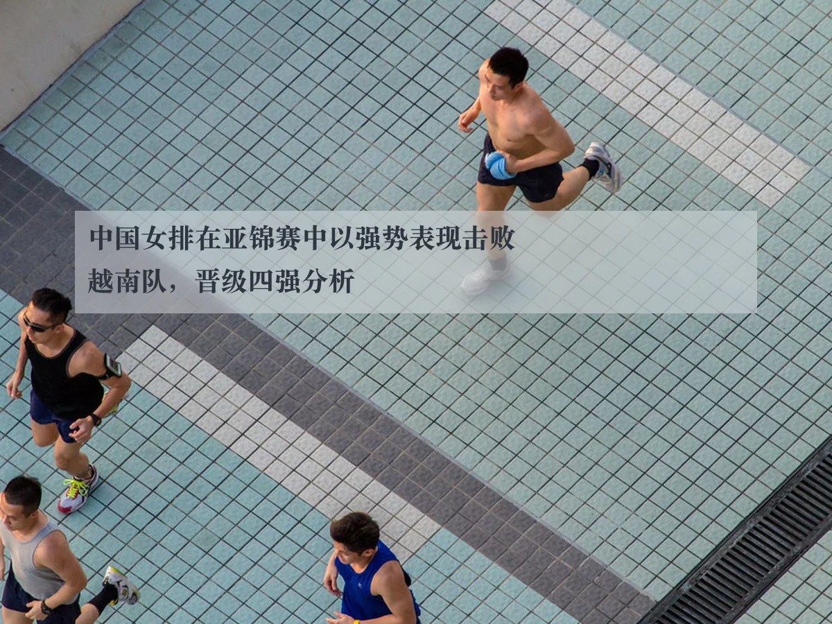 中国女排在亚锦赛中以强势表现击败越南队,晋级四强分析